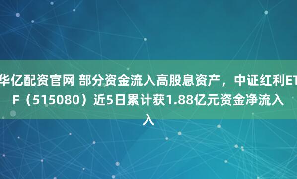 华亿配资官网 部分资金流入高股息资产，中证红利ETF（515080）近5日累计获1.88亿元资金净流入