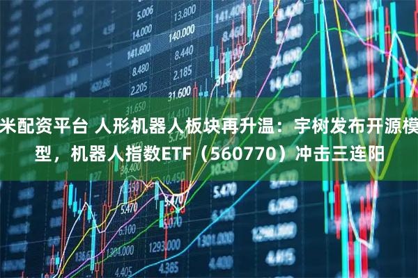 米配资平台 人形机器人板块再升温：宇树发布开源模型，机器人指数ETF（560770）冲击三连阳