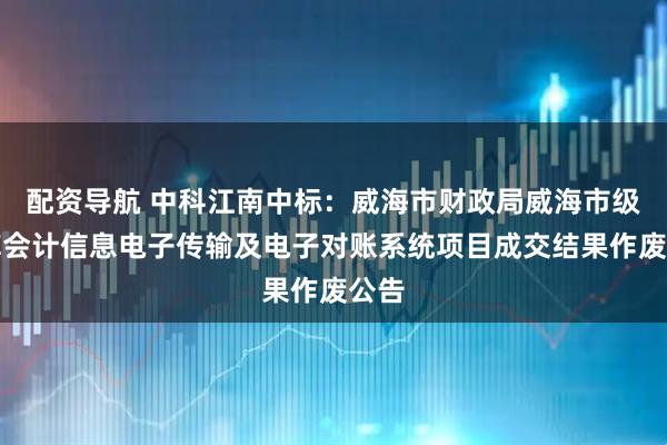 配资导航 中科江南中标：威海市财政局威海市级国库会计信息电子传输及电子对账系统项目成交结果作废公告