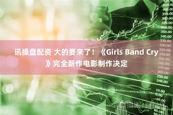 讯操盘配资 大的要来了！《Girls Band Cry》完全新作电影制作决定