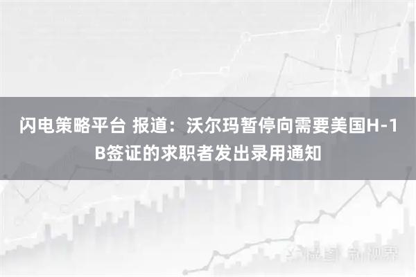 闪电策略平台 报道：沃尔玛暂停向需要美国H-1B签证的求职者发出录用通知