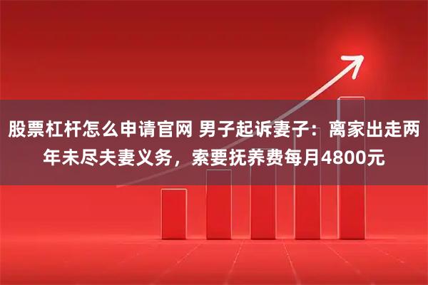 股票杠杆怎么申请官网 男子起诉妻子：离家出走两年未尽夫妻义务，索要抚养费每月4800元