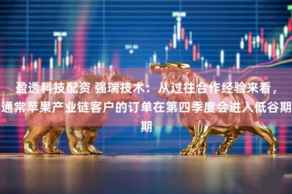 盈透科技配资 强瑞技术：从过往合作经验来看，通常苹果产业链客户的订单在第四季度会进入低谷期