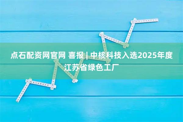 点石配资网官网 喜报 | 中核科技入选2025年度江苏省绿色工厂