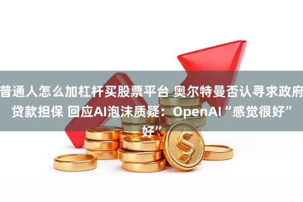 普通人怎么加杠杆买股票平台 奥尔特曼否认寻求政府贷款担保 回应AI泡沫质疑：OpenAI“感觉很好”