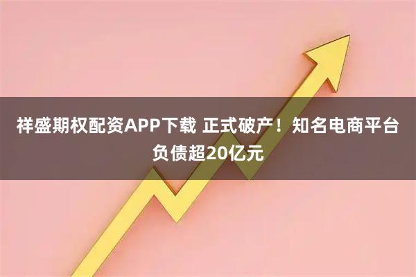 祥盛期权配资APP下载 正式破产！知名电商平台负债超20亿元