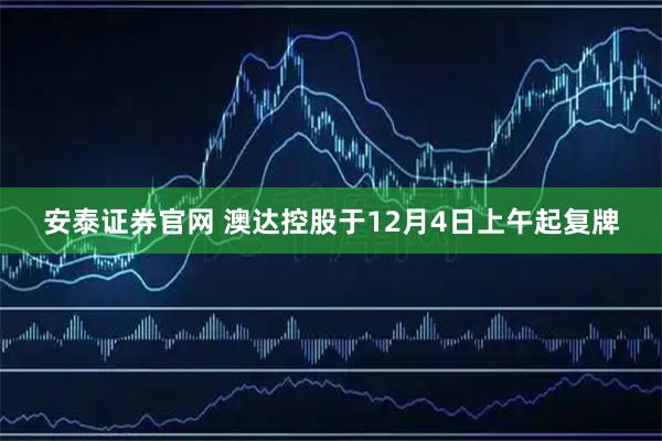安泰证券官网 澳达控股于12月4日上午起复牌
