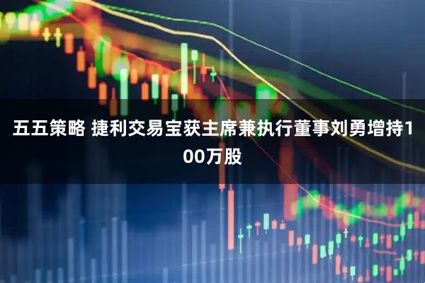 五五策略 捷利交易宝获主席兼执行董事刘勇增持100万股
