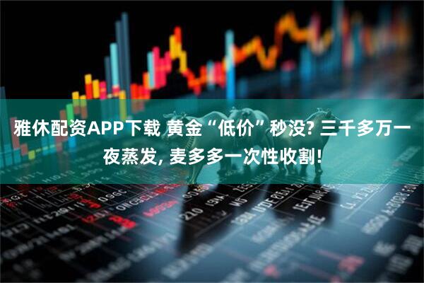 雅休配资APP下载 黄金“低价”秒没? 三千多万一夜蒸发, 麦多多一次性收割!