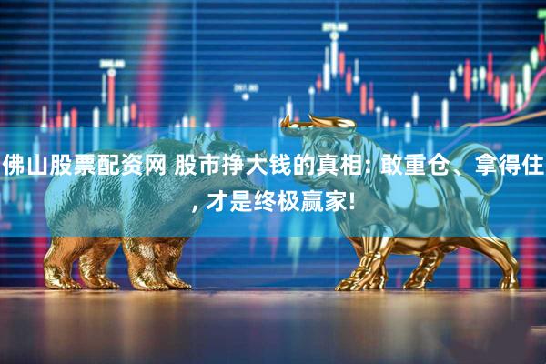 佛山股票配资网 股市挣大钱的真相: 敢重仓、拿得住, 才是终极赢家!