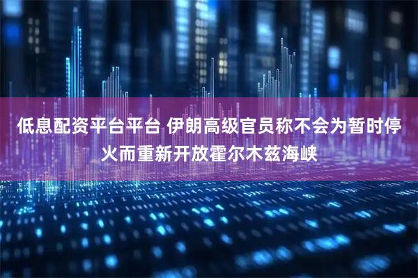 低息配资平台平台 伊朗高级官员称不会为暂时停火而重新开放霍尔木兹海峡