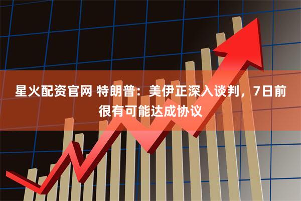 星火配资官网 特朗普：美伊正深入谈判，7日前很有可能达成协议