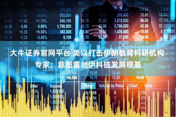 大牛证券官网平台 美以打击伊朗教育科研机构 专家：意图重创伊科技发展根基