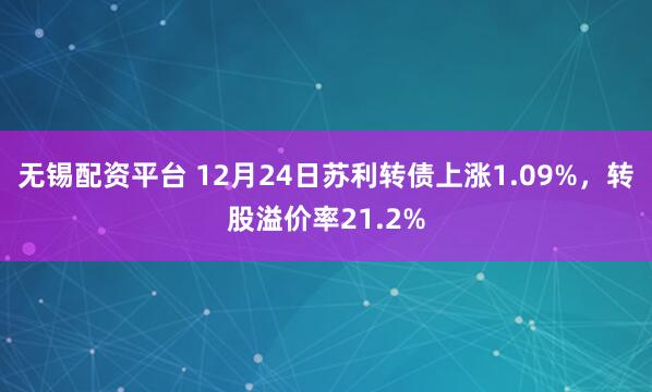 无锡配资平台 12月24日苏利转债上涨1.09%，转股溢价率21.2%
