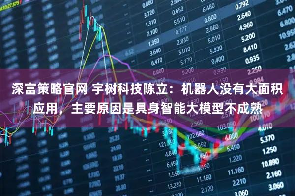 深富策略官网 宇树科技陈立：机器人没有大面积应用，主要原因是具身智能大模型不成熟