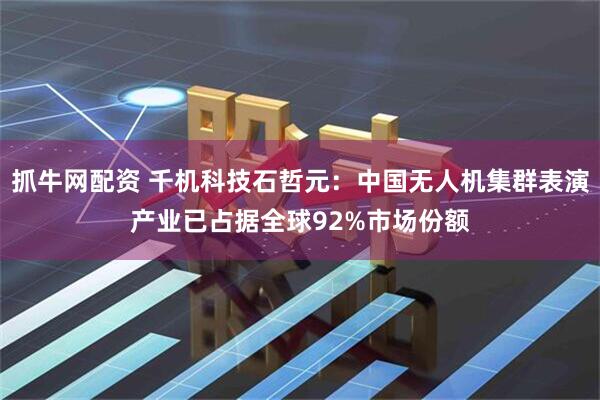 抓牛网配资 千机科技石哲元：中国无人机集群表演产业已占据全球92%市场份额