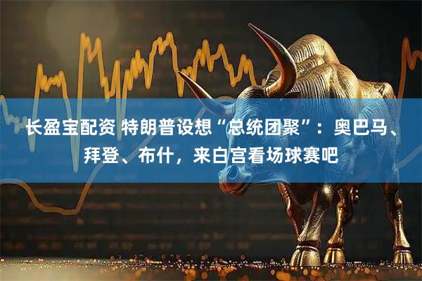 长盈宝配资 特朗普设想“总统团聚”：奥巴马、拜登、布什，来白宫看场球赛吧