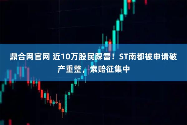 鼎合网官网 近10万股民踩雷！ST南都被申请破产重整，索赔征集中
