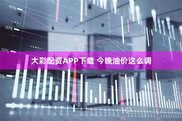 大彩配资APP下载 今晚油价这么调