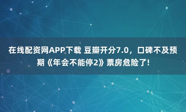 在线配资网APP下载 豆瓣开分7.0，口碑不及预期《年会不能停2》票房危险了!