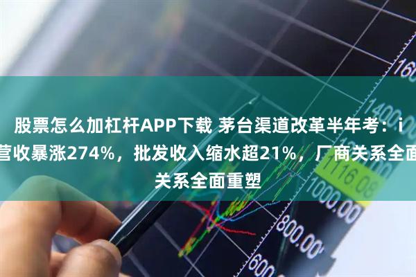 股票怎么加杠杆APP下载 茅台渠道改革半年考：i茅台营收暴涨274%，批发收入缩水超21%，厂商关系全面重塑