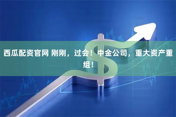 西瓜配资官网 刚刚，过会！中金公司，重大资产重组！