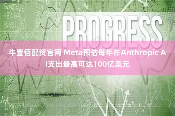 牛壹佰配资官网 Meta预估每年在Anthropic AI支出最高可达100亿美元