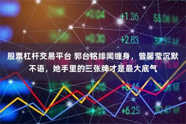 股票杠杆交易平台 郭台铭绯闻缠身，曾馨莹沉默不语，她手里的三张牌才是最大底气