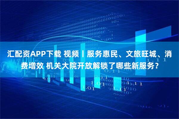 汇配资APP下载 视频丨服务惠民、文旅旺城、消费增效 机关大院开放解锁了哪些新服务？