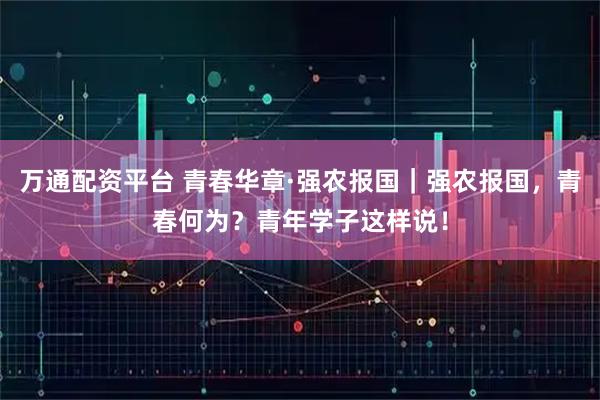 万通配资平台 青春华章·强农报国｜强农报国，青春何为？青年学子这样说！